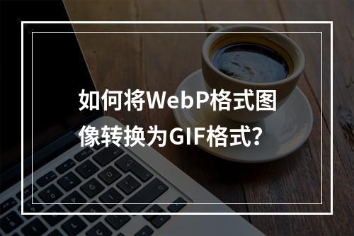 如何将WebP格式图像转换为GIF格式?