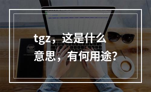 tgz,这是什么意思,有何用途?
