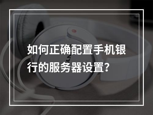 如何正确配置手机银行的服务器设置?