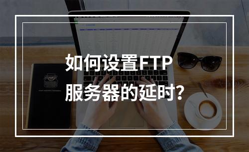 如何设置FTP服务器的延时?