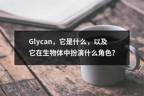 Glycan,它是什么,以及它在生物体中扮演什么角色?