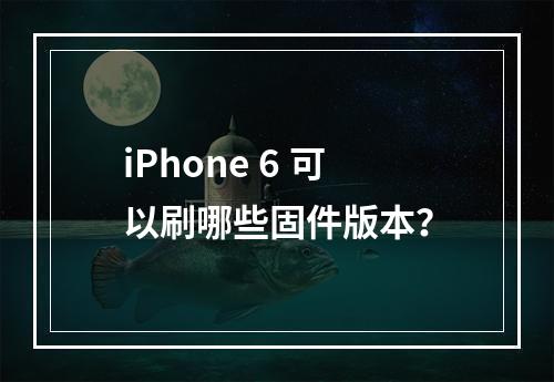 iPhone 6 可以刷哪些固件版本?