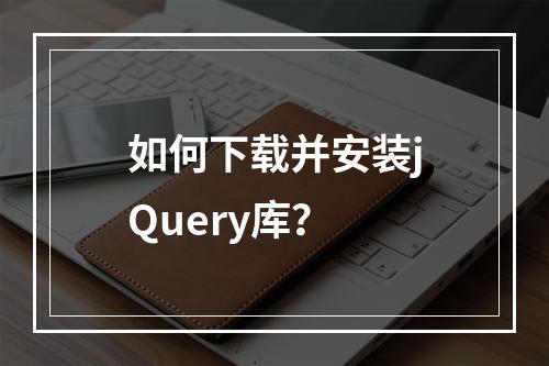如何下载并安装jQuery库?