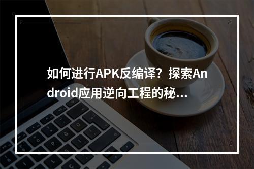 如何进行APK反编译?探索Android应用逆向工程的秘密