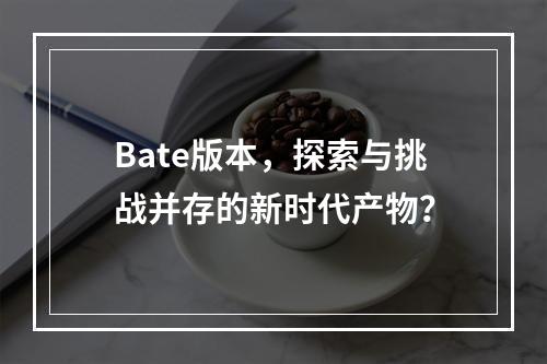 Bate版本,探索与挑战并存的新时代产物?