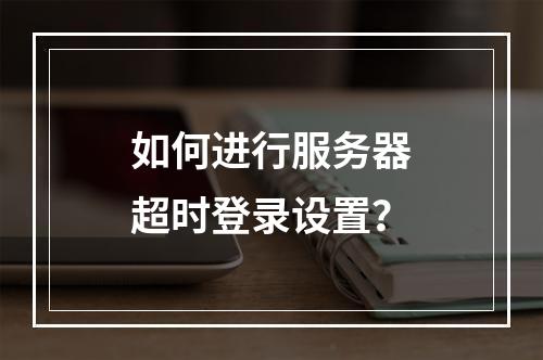 如何进行服务器超时登录设置?