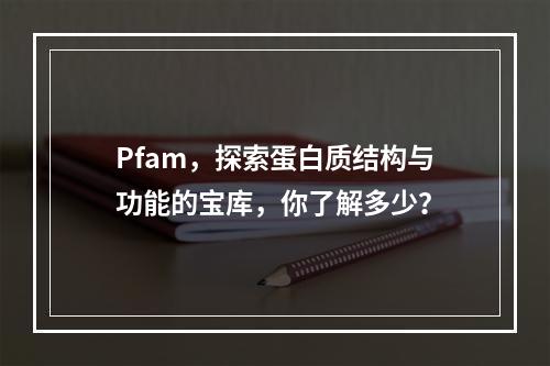 Pfam,探索蛋白质结构与功能的宝库,你了解多少?