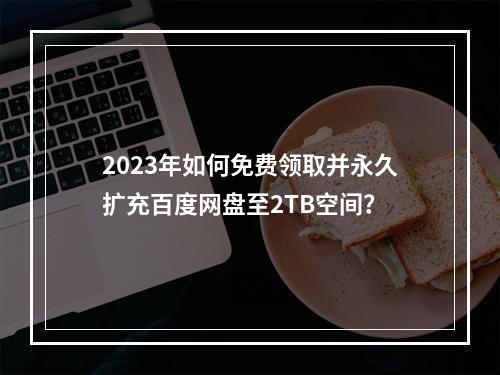 2023年如何免费领取并永久扩充百度网盘至2TB空间?