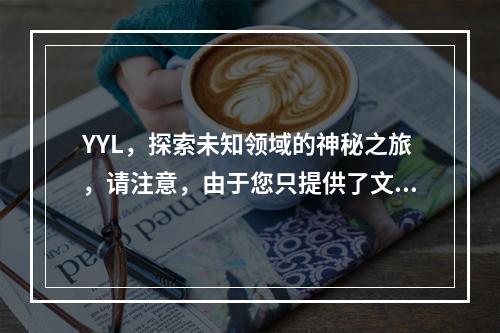 YYL,探索未知领域的神秘之旅,请注意,由于您只提供了文章的标识符yyl,我无法直接了解文章的具体内容和主题。因此,这个标题是基于一个假设性的场景构建的,旨在引