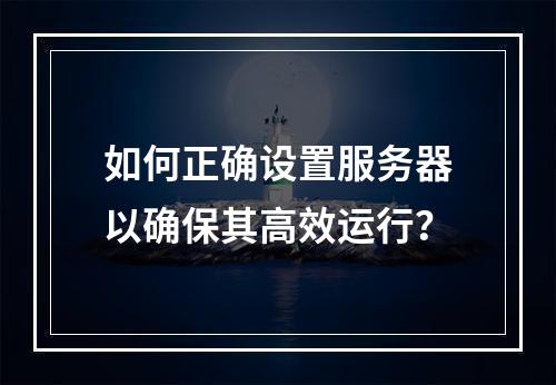 如何正确设置服务器以确保其高效运行?