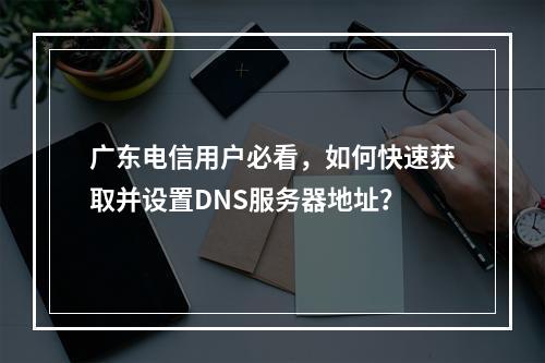 广东电信用户必看,如何快速获取并设置DNS服务器地址?