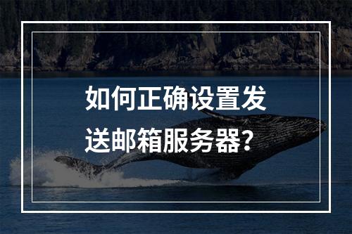 如何正确设置发送邮箱服务器?