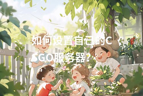 如何设置自己的CSGO服务器?