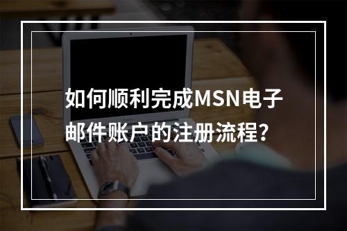 如何顺利完成MSN电子邮件账户的注册流程?