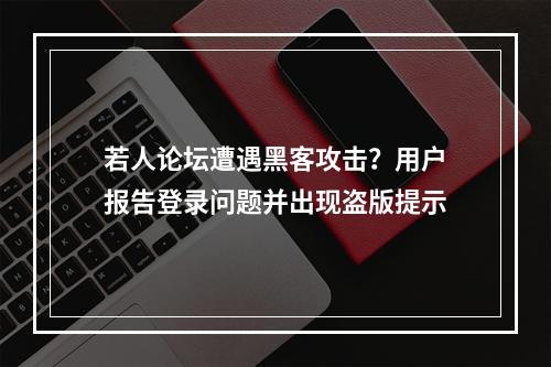 若人论坛遭遇黑客攻击?用户报告登录问题并出现盗版提示