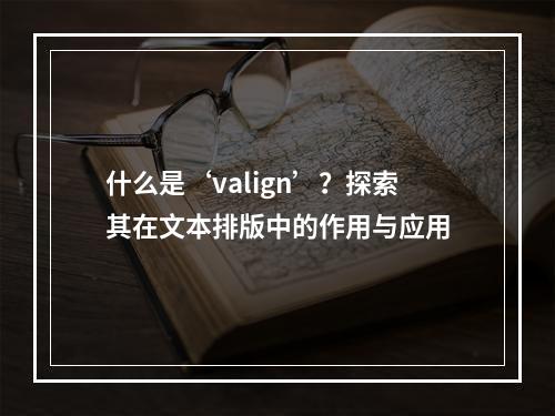什么是‘valign’?探索其在文本排版中的作用与应用