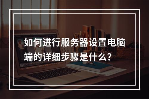 如何进行服务器设置电脑端的详细步骤是什么?