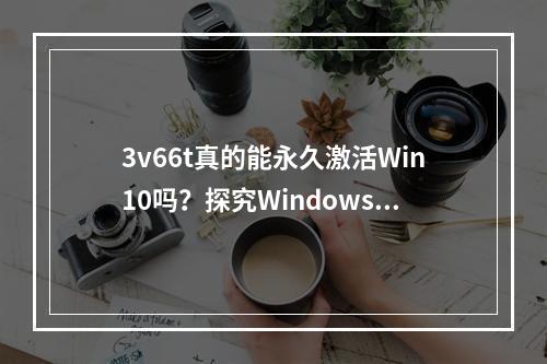 3v66t真的能永久激活Win10吗?探究Windows3v66t的真相!