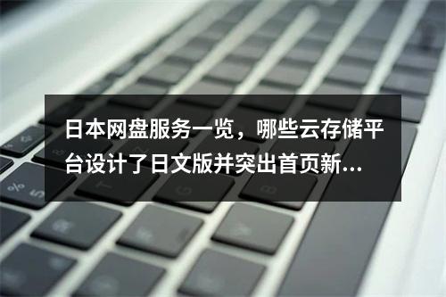 日本网盘服务一览,哪些云存储平台设计了日文版并突出首页新闻功能?