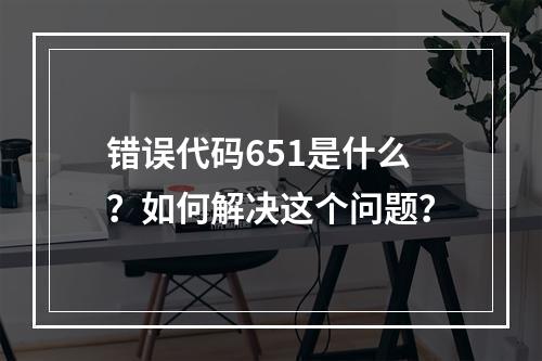 错误代码651是什么?如何解决这个问题?