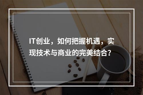 IT创业,如何把握机遇,实现技术与商业的完美结合?