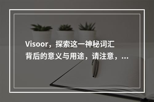 Visoor,探索这一神秘词汇背后的意义与用途,请注意,由于visor这个词本身相对简短且常见,我稍微调整了一下拼写(将i改为o)以增加标题的独特性。同时,我也