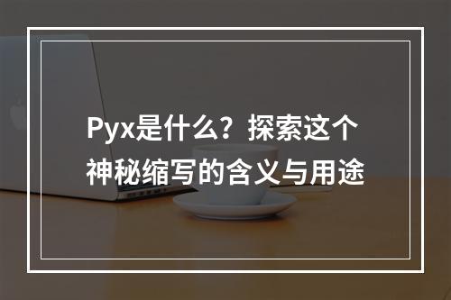 Pyx是什么?探索这个神秘缩写的含义与用途
