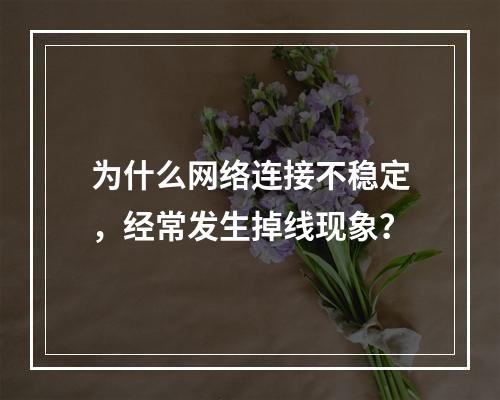 为什么网络连接不稳定,经常发生掉线现象?