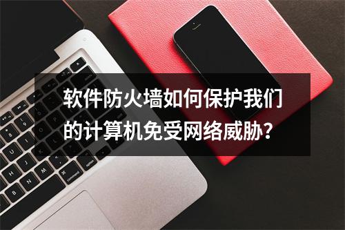 软件防火墙如何保护我们的计算机免受网络威胁?