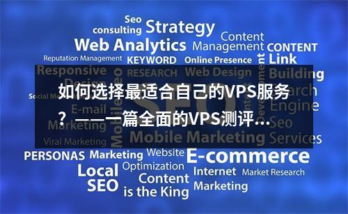 如何选择最适合自己的VPS服务?——一篇全面的VPS测评指南