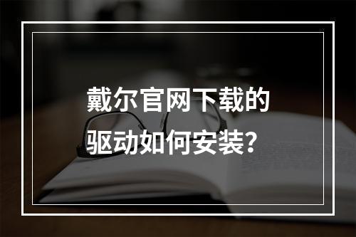 戴尔官网下载的驱动如何安装?