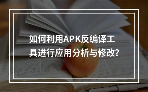 如何利用APK反编译工具进行应用分析与修改?