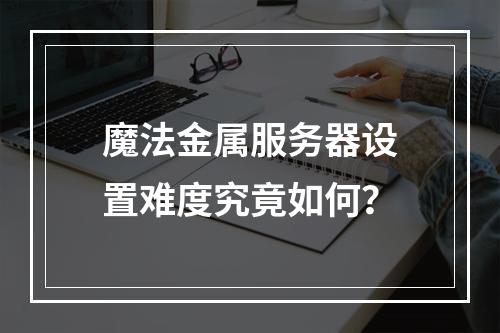 魔法金属服务器设置难度究竟如何?
