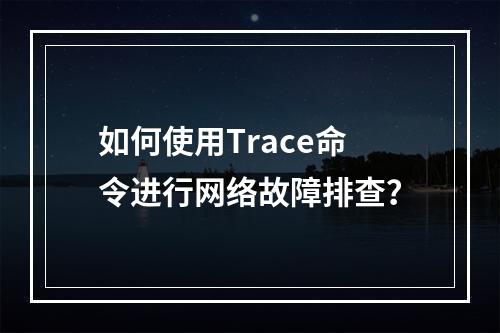 如何使用Trace命令进行网络故障排查?