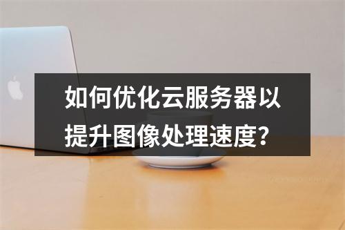 如何优化云服务器以提升图像处理速度?
