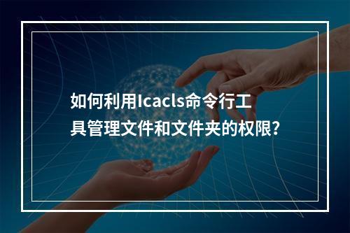如何利用Icacls命令行工具管理文件和文件夹的权限?