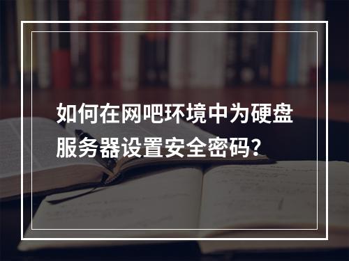 如何在网吧环境中为硬盘服务器设置安全密码?