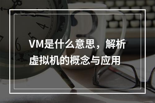 VM是什么意思,解析虚拟机的概念与应用