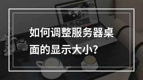 如何调整服务器桌面的显示大小?