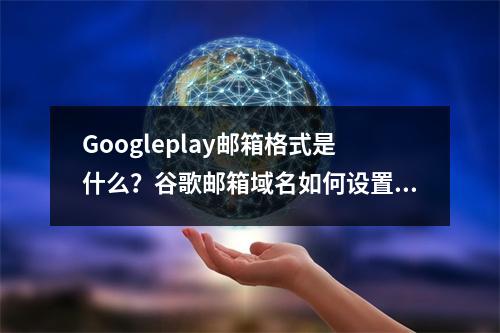 Googleplay邮箱格式是什么?谷歌邮箱域名如何设置?
