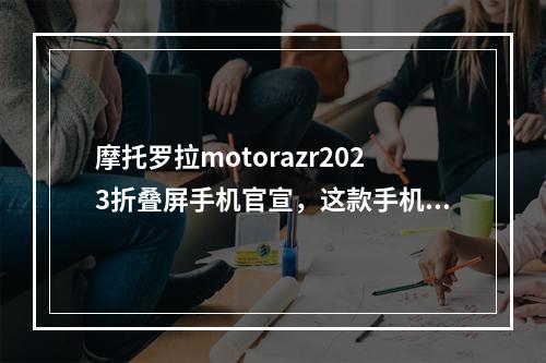 摩托罗拉motorazr2023折叠屏手机官宣,这款手机有哪些新特性?