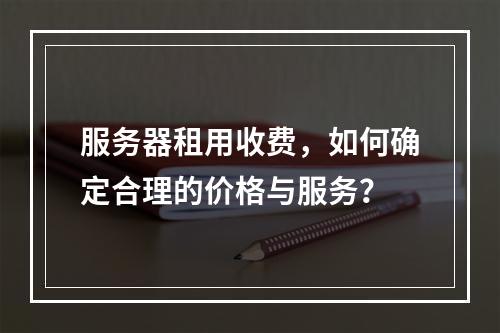 服务器租用收费,如何确定合理的价格与服务?