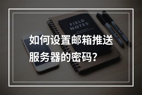 如何设置邮箱推送服务器的密码?