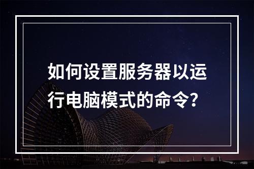 如何设置服务器以运行电脑模式的命令?