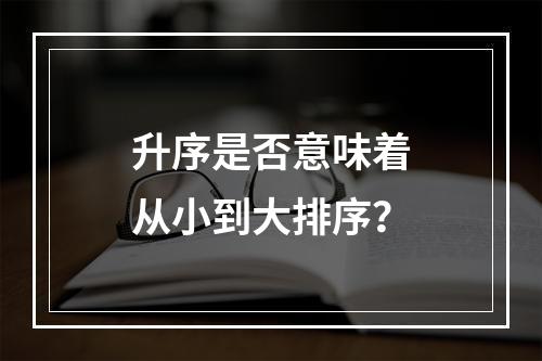升序是否意味着从小到大排序?