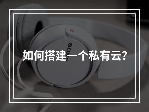 如何搭建一个私有云?