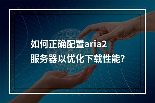 如何正确配置aria2服务器以优化下载性能?