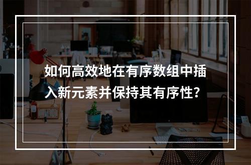 如何高效地在有序数组中插入新元素并保持其有序性?