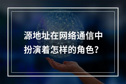源地址在网络通信中扮演着怎样的角色?