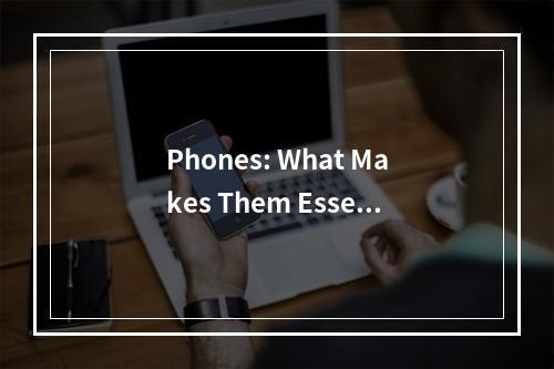 Phones: What Makes Them Essential in Our Daily Lives?